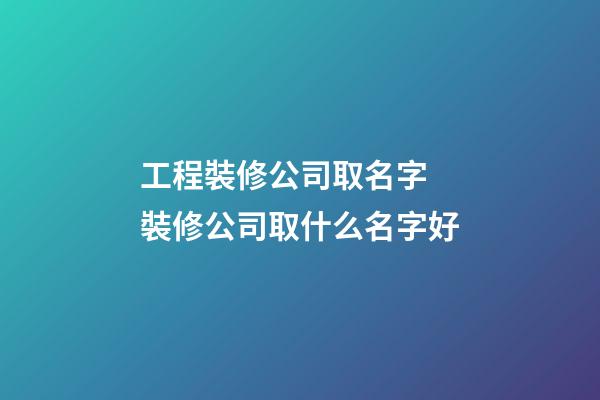 工程裝修公司取名字 裝修公司取什么名字好